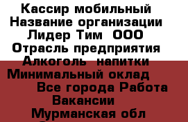 Кассир мобильный › Название организации ­ Лидер Тим, ООО › Отрасль предприятия ­ Алкоголь, напитки › Минимальный оклад ­ 40 000 - Все города Работа » Вакансии   . Мурманская обл.,Снежногорск г.